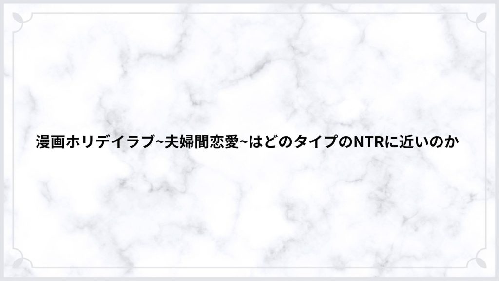 漫画ホリデイラブ~夫婦間恋愛~はどのタイプのNTRに近いのか
