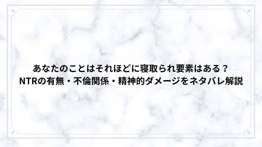 あなたのことはそれほどに寝取られ要素はある？NTRの有無・不倫関係・精神的ダメージをネタバレ解説