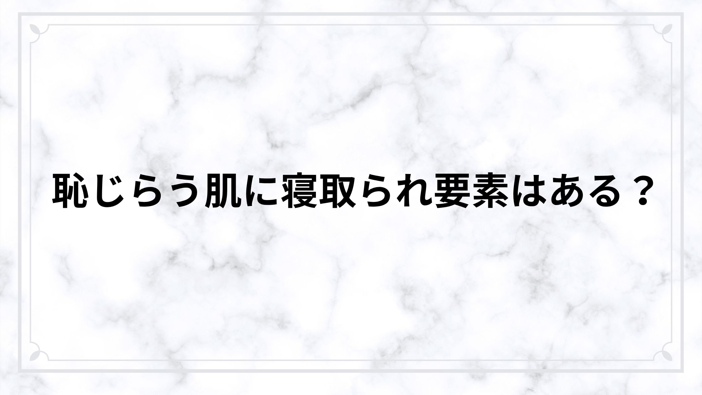 恥じらう肌に寝取られ要素はある？人妻の揺れる感情と不倫のリアルをネタバレ解説