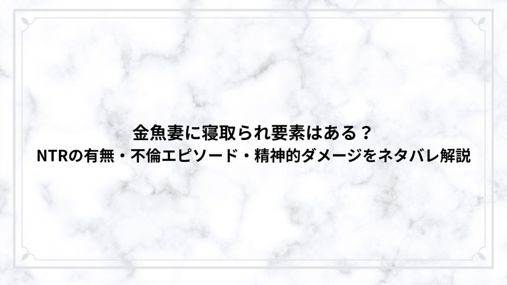 金魚妻に寝取られ要素はある？NTRの有無・不倫エピソード・精神的ダメージをネタバレ解説