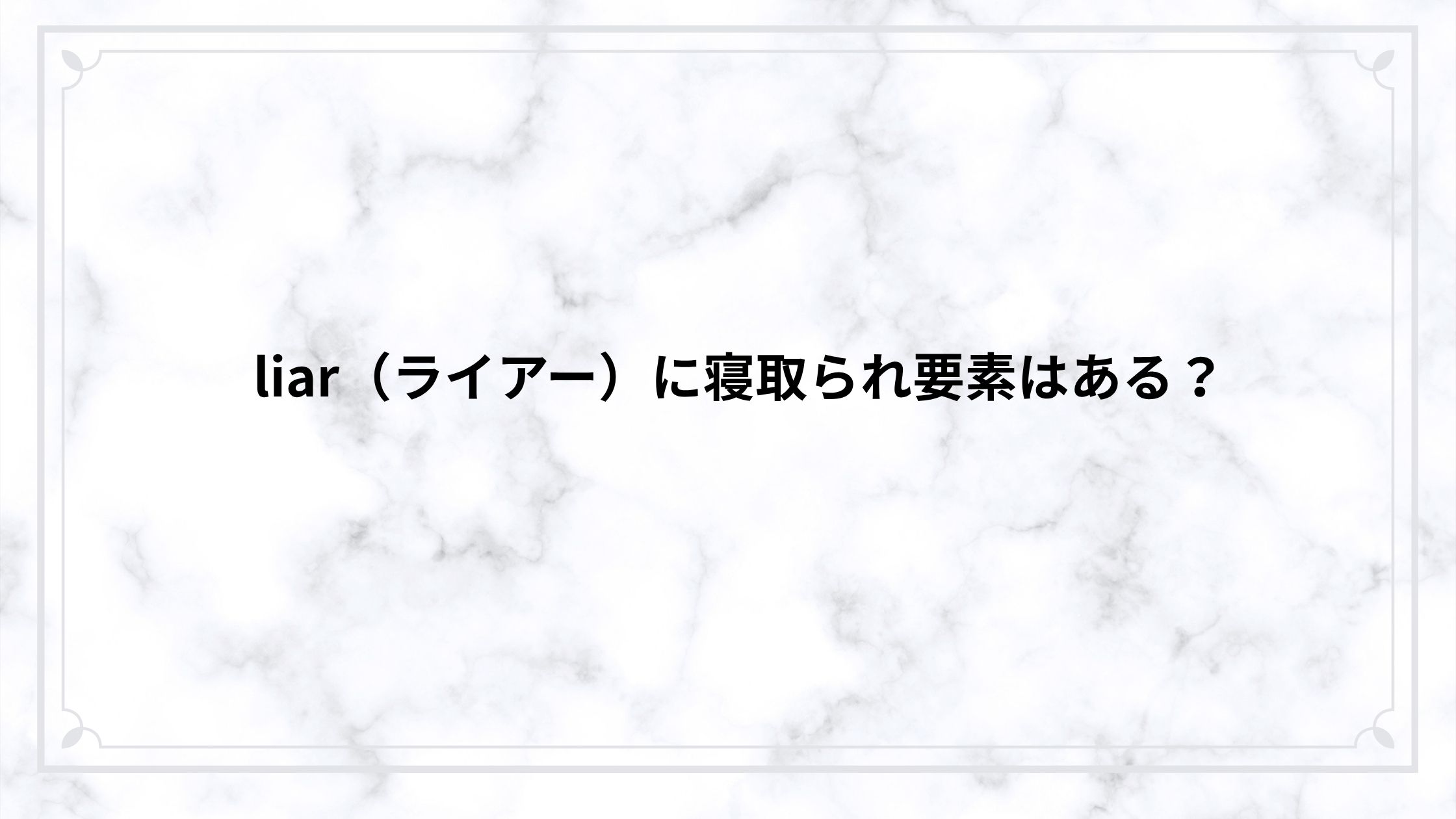 liar（ライアー）に寝取られ要素はある？嘘と不倫が絡む心理戦NTRをネタバレ解説